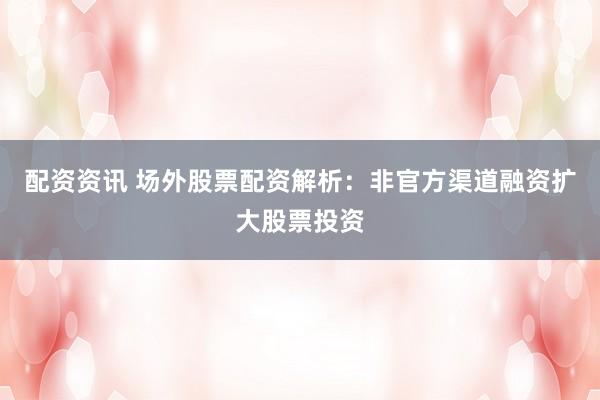 配资资讯 场外股票配资解析：非官方渠道融资扩大股票投资
