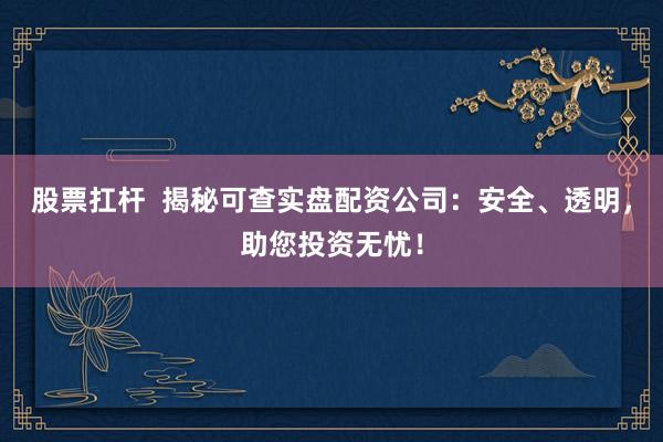 股票扛杆  揭秘可查实盘配资公司：安全、透明，助您投资无忧！