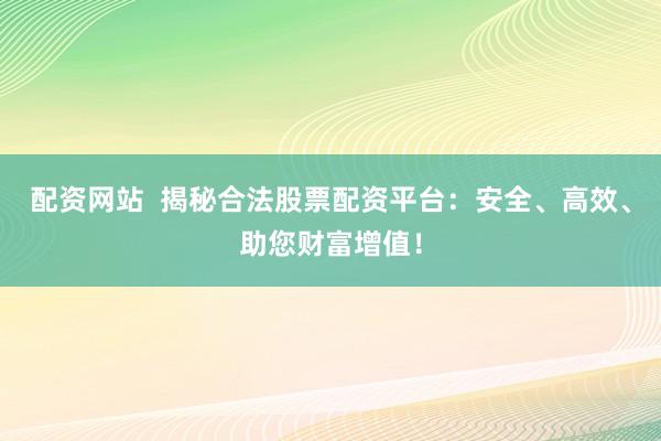 配资网站  揭秘合法股票配资平台：安全、高效、助您财富增值！