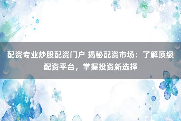 配资专业炒股配资门户 揭秘配资市场：了解顶级配资平台，掌握投资新选择