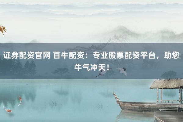 证券配资官网 百牛配资：专业股票配资平台，助您牛气冲天！