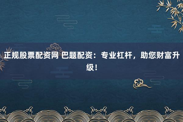 正规股票配资网 巴题配资：专业杠杆，助您财富升级！