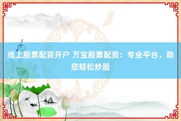 线上股票配资开户 万宝股票配资：专业平台，助您轻松炒股