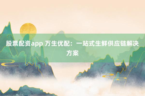 股票配资app 万生优配：一站式生鲜供应链解决方案
