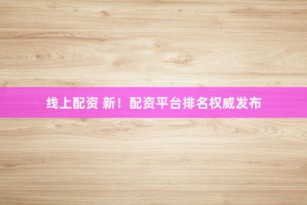 线上配资 新！配资平台排名权威发布