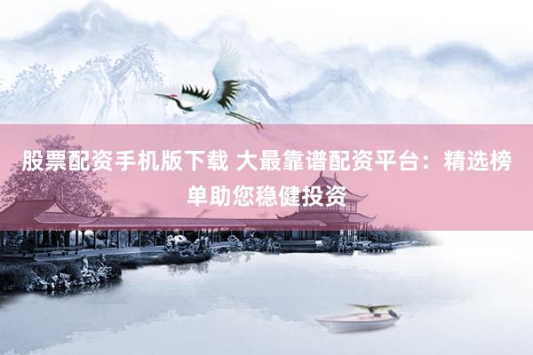 股票配资手机版下载 大最靠谱配资平台：精选榜单助您稳健投资