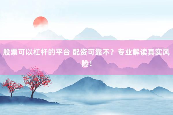 股票可以杠杆的平台 配资可靠不？专业解读真实风险！