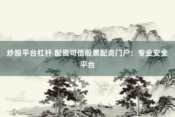 炒股平台杠杆 配资可信股票配资门户：专业安全平台