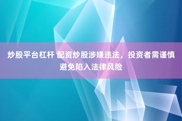 炒股平台杠杆 配资炒股涉嫌违法，投资者需谨慎避免陷入法律风险