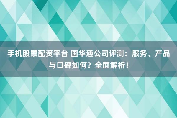 手机股票配资平台 国华通公司评测:服务、产品与口碑如何?全面解析!