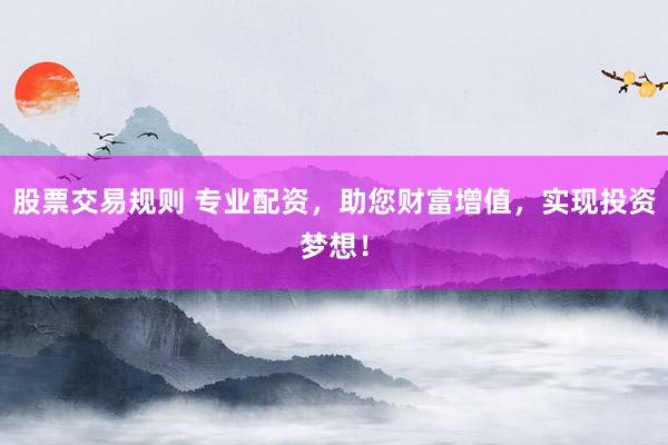 股票交易规则 专业配资，助您财富增值，实现投资梦想！
