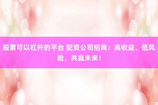 股票可以杠杆的平台 配资公司招商：高收益、低风险，共赢未来！