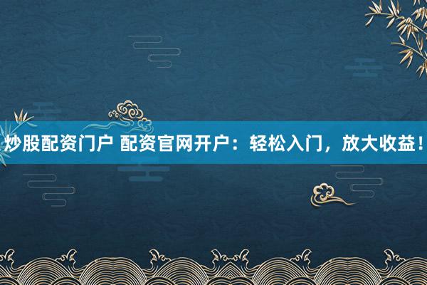 炒股配资门户 配资官网开户：轻松入门，放大收益！