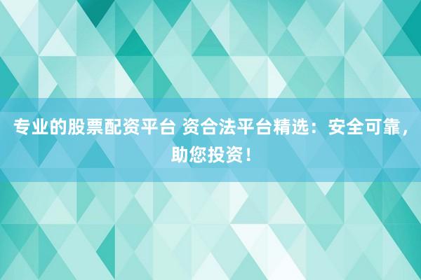 专业的股票配资平台 资合法平台精选：安全可靠，助您投资！