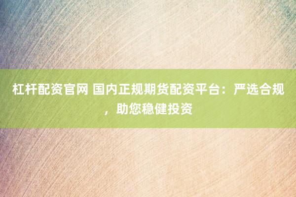 杠杆配资官网 国内正规期货配资平台：严选合规，助您稳健投资