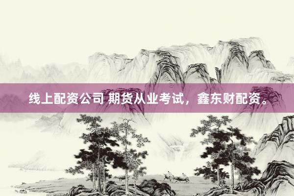 线上配资公司 期货从业考试，鑫东财配资。