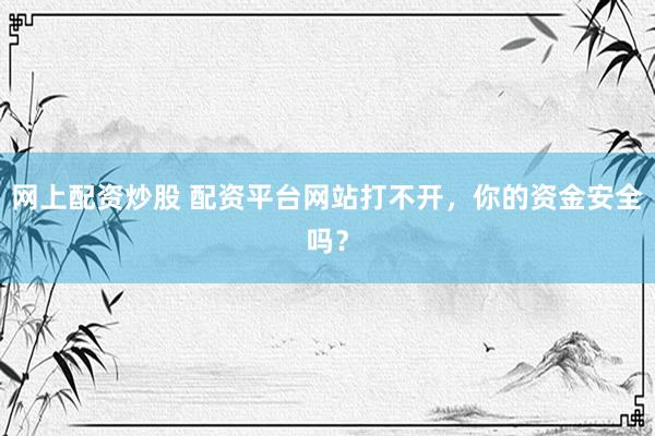 网上配资炒股 配资平台网站打不开，你的资金安全吗？