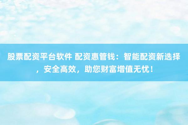 股票配资平台软件 配资惠管钱：智能配资新选择，安全高效，助您财富增值无忧！