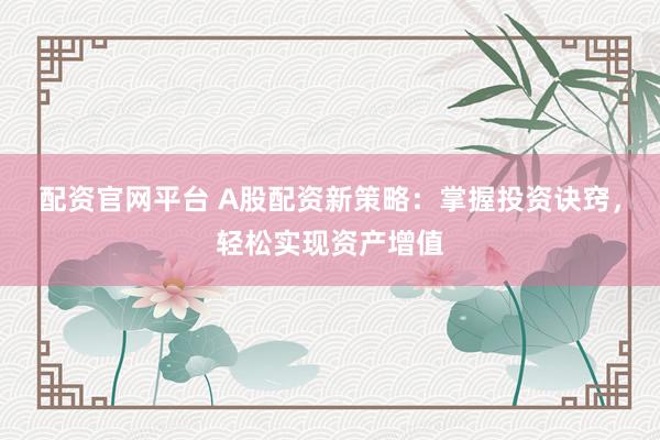 配资官网平台 A股配资新策略:掌握投资诀窍,轻松实现资产增值