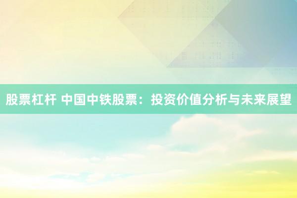 股票杠杆 中国中铁股票：投资价值分析与未来展望