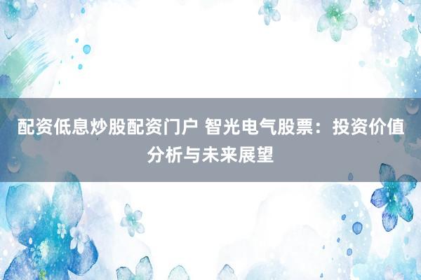 配资低息炒股配资门户 智光电气股票：投资价值分析与未来展望