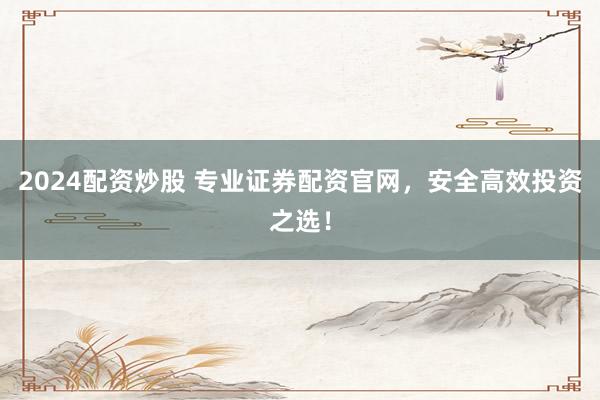 2024配资炒股 专业证券配资官网，安全高效投资之选！