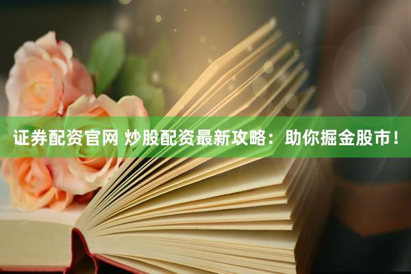 证券配资官网 炒股配资最新攻略：助你掘金股市！