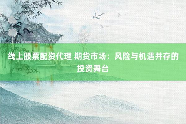 线上股票配资代理 期货市场：风险与机遇并存的投资舞台