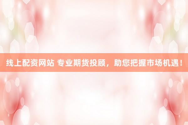 线上配资网站 专业期货投顾，助您把握市场机遇！