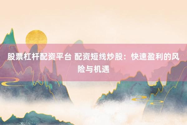 股票杠杆配资平台 配资短线炒股：快速盈利的风险与机遇