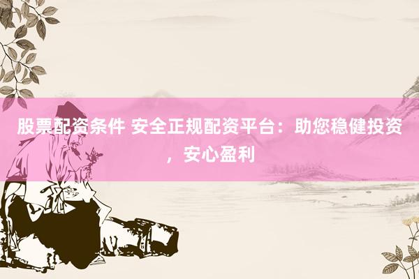 股票配资条件 安全正规配资平台：助您稳健投资，安心盈利