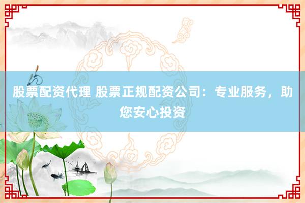 股票配资代理 股票正规配资公司：专业服务，助您安心投资