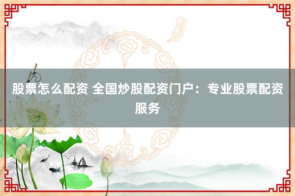 股票怎么配资 全国炒股配资门户：专业股票配资服务