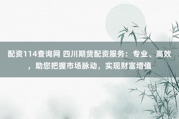 配资114查询网 四川期货配资服务：专业、高效，助您把握市场脉动，实现财富增值