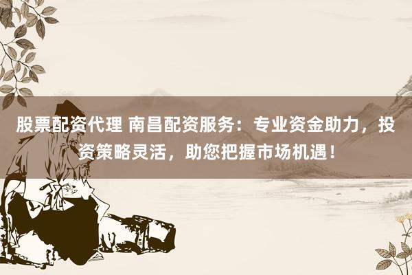 股票配资代理 南昌配资服务：专业资金助力，投资策略灵活，助您把握市场机遇！