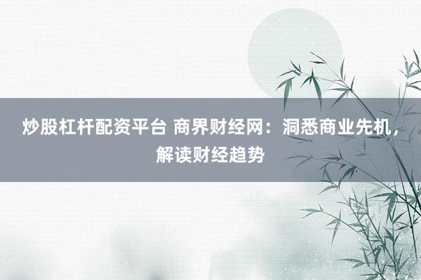 炒股杠杆配资平台 商界财经网：洞悉商业先机，解读财经趋势