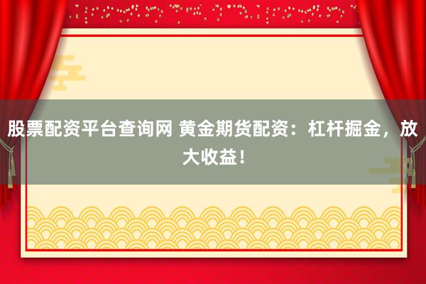 股票配资平台查询网 黄金期货配资：杠杆掘金，放大收益！