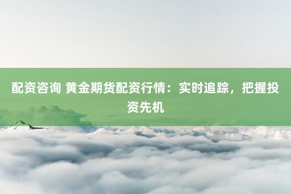 配资咨询 黄金期货配资行情：实时追踪，把握投资先机